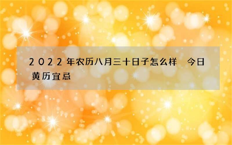 2022年农历八月三十日子怎么样 今日黄历宜忌